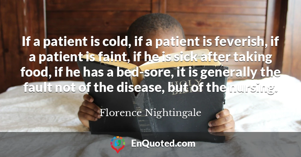 If a patient is cold, if a patient is feverish, if a patient is faint, if he is sick after taking food, if he has a bed-sore, it is generally the fault not of the disease, but of the nursing.
