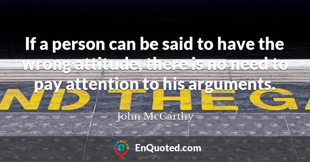 If a person can be said to have the wrong attitude, there is no need to pay attention to his arguments.