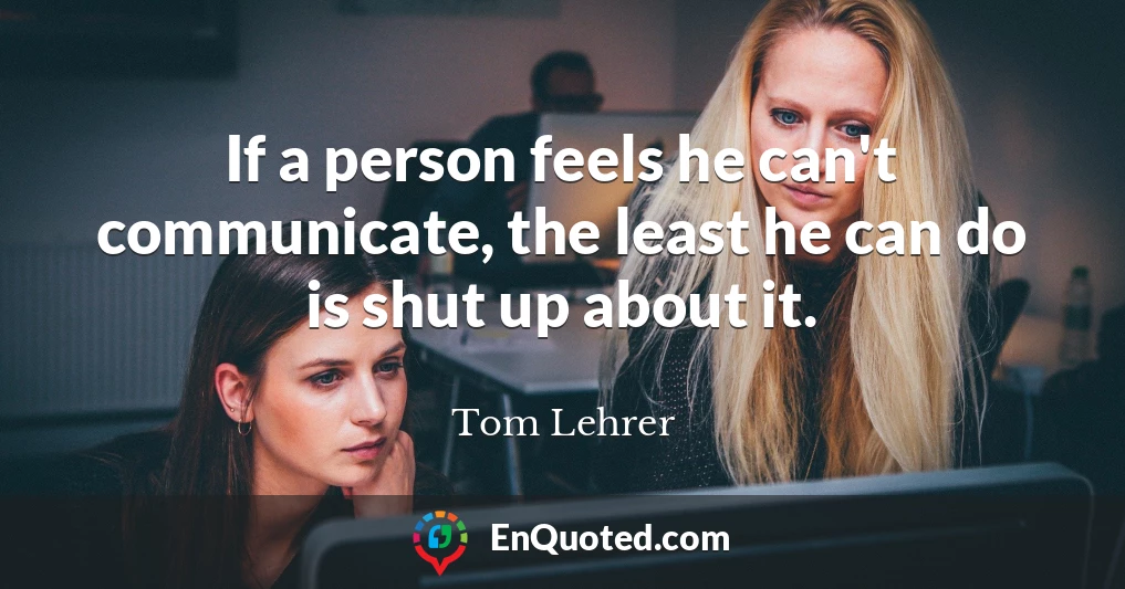 If a person feels he can't communicate, the least he can do is shut up about it.