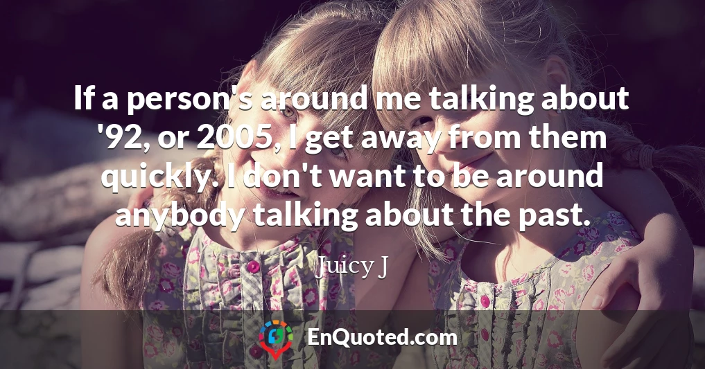 If a person's around me talking about '92, or 2005, I get away from them quickly. I don't want to be around anybody talking about the past.