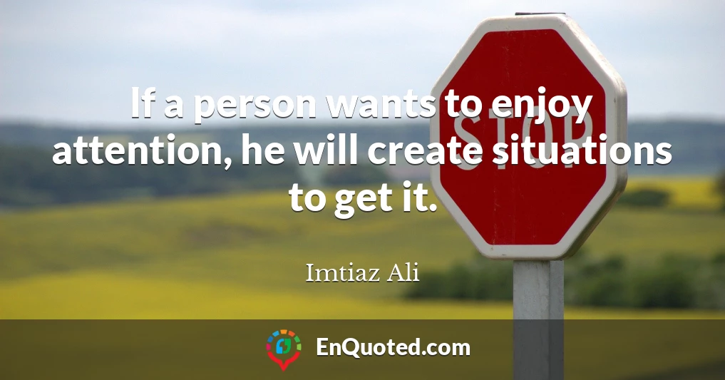 If a person wants to enjoy attention, he will create situations to get it.