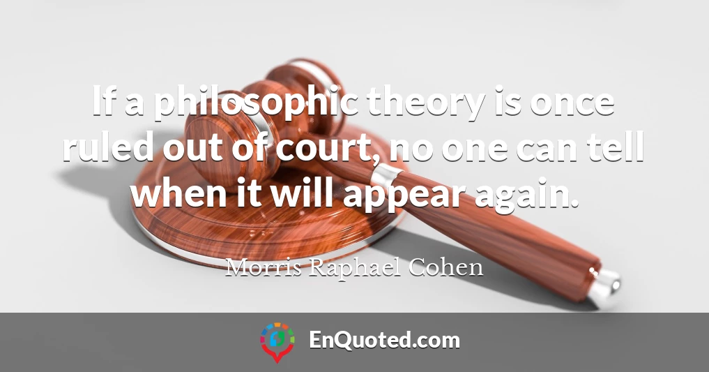 If a philosophic theory is once ruled out of court, no one can tell when it will appear again.