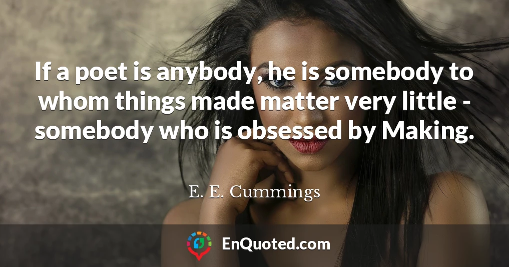 If a poet is anybody, he is somebody to whom things made matter very little - somebody who is obsessed by Making.