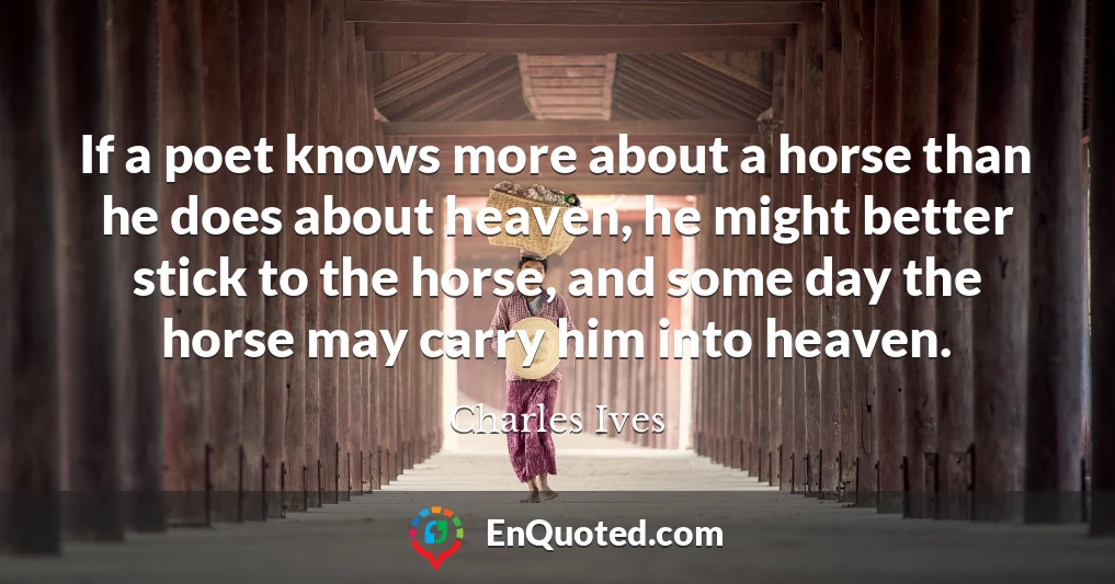 If a poet knows more about a horse than he does about heaven, he might better stick to the horse, and some day the horse may carry him into heaven.