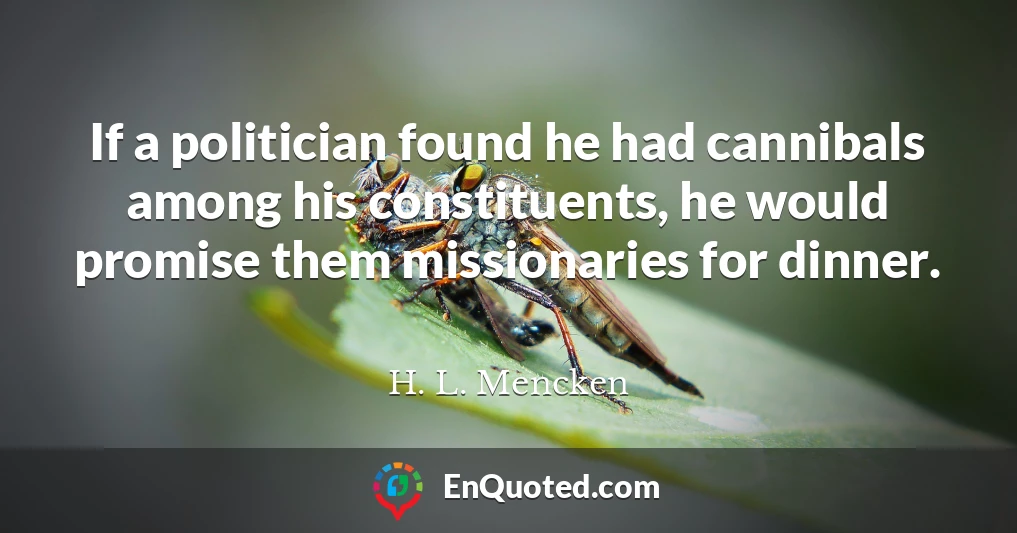 If a politician found he had cannibals among his constituents, he would promise them missionaries for dinner.