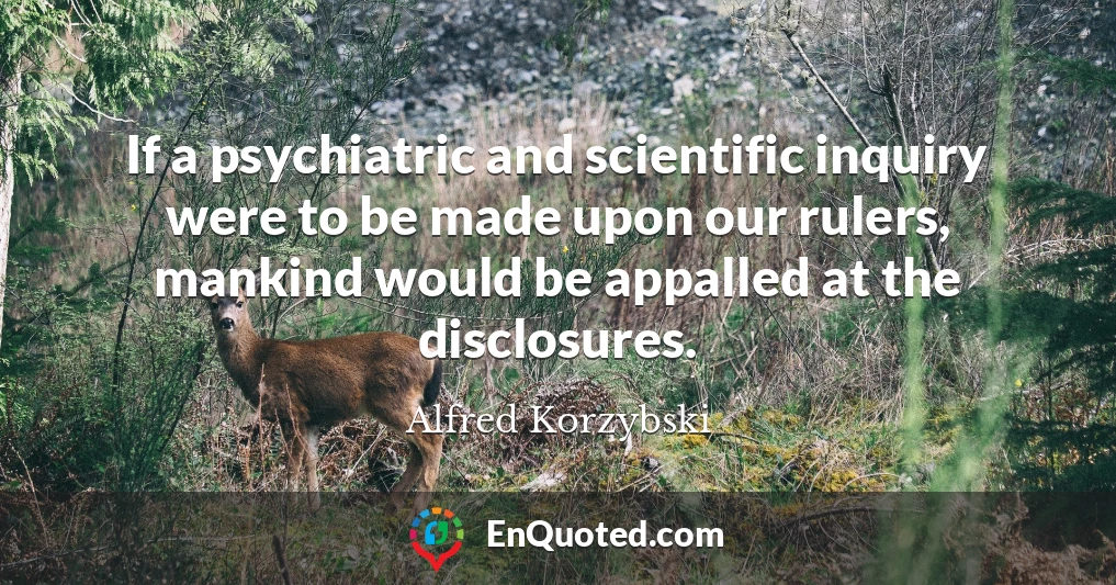 If a psychiatric and scientific inquiry were to be made upon our rulers, mankind would be appalled at the disclosures.