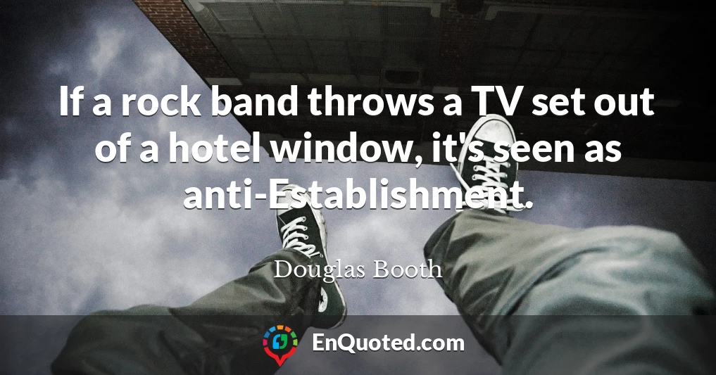 If a rock band throws a TV set out of a hotel window, it's seen as anti-Establishment.