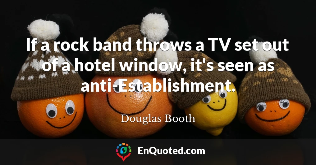 If a rock band throws a TV set out of a hotel window, it's seen as anti-Establishment.