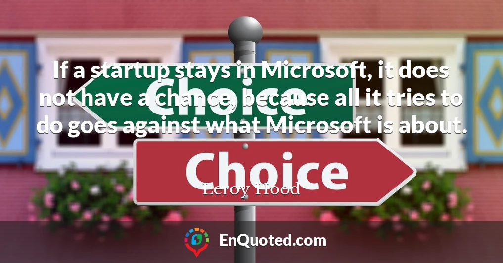 If a startup stays in Microsoft, it does not have a chance, because all it tries to do goes against what Microsoft is about.