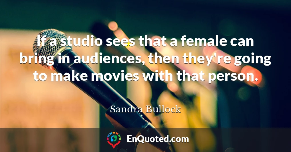 If a studio sees that a female can bring in audiences, then they're going to make movies with that person.