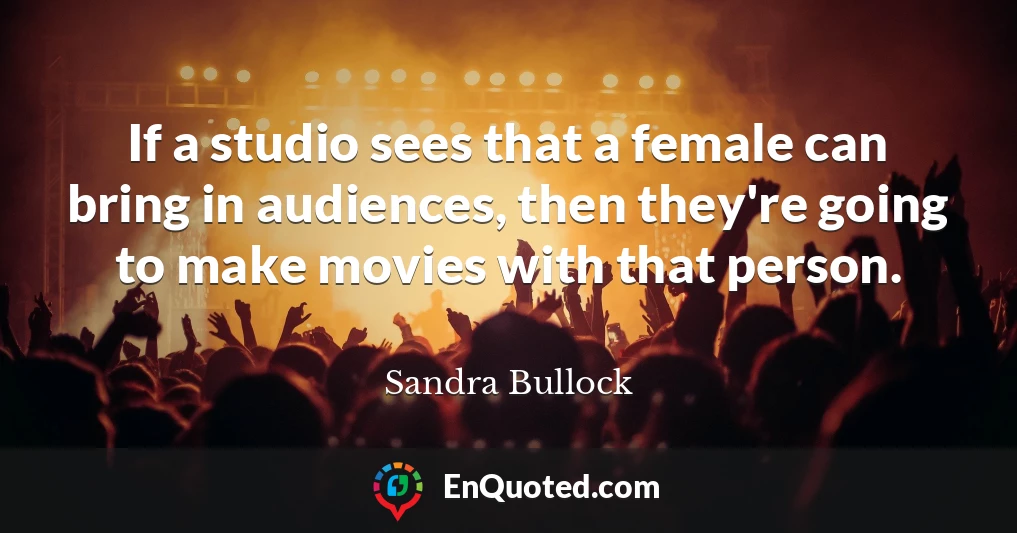 If a studio sees that a female can bring in audiences, then they're going to make movies with that person.