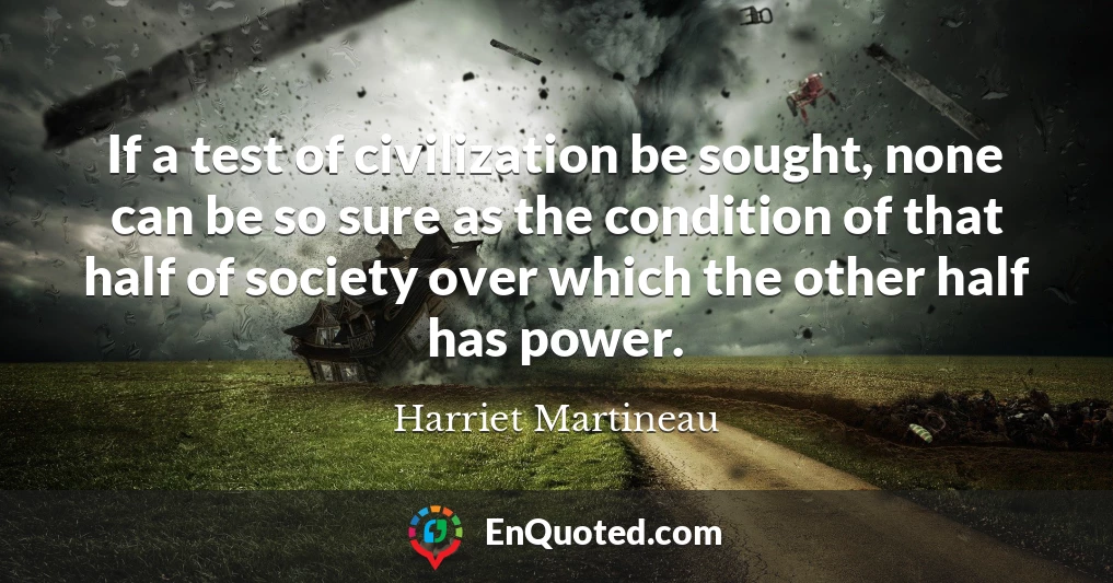 If a test of civilization be sought, none can be so sure as the condition of that half of society over which the other half has power.