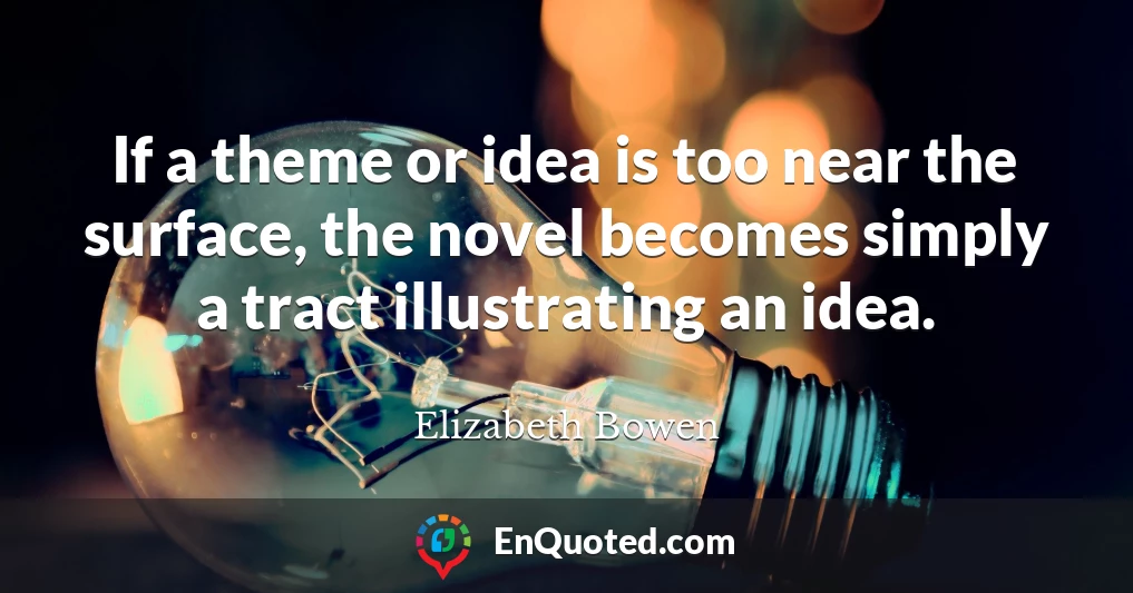 If a theme or idea is too near the surface, the novel becomes simply a tract illustrating an idea.