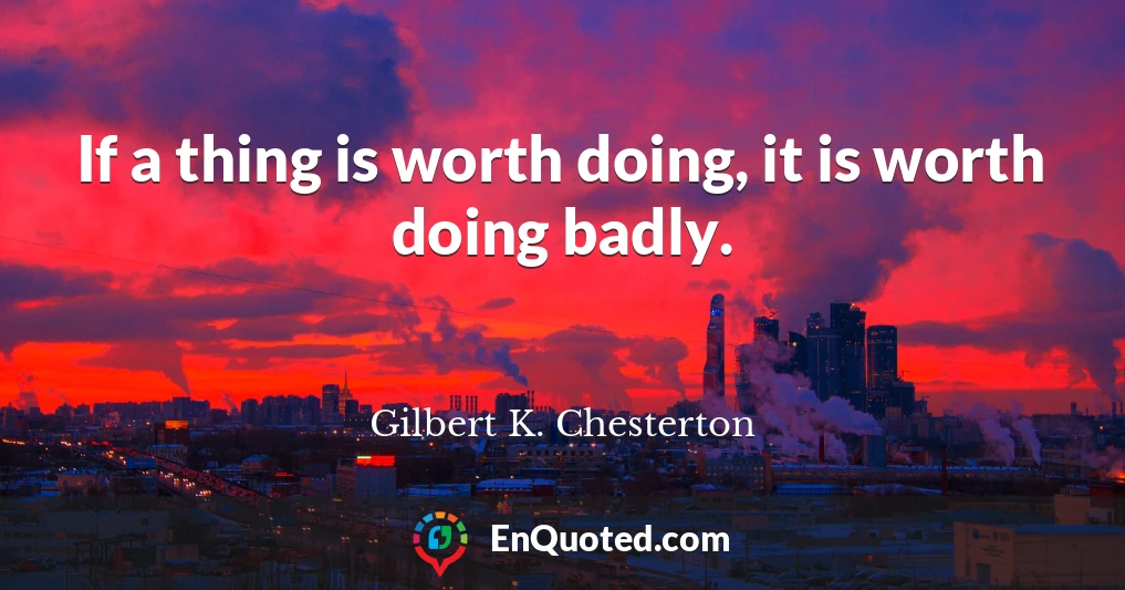 If a thing is worth doing, it is worth doing badly.