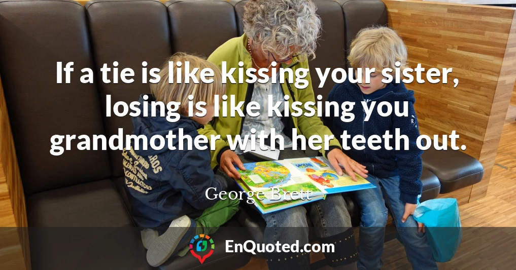 If a tie is like kissing your sister, losing is like kissing you grandmother with her teeth out.