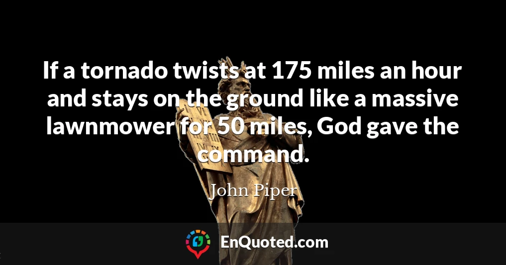 If a tornado twists at 175 miles an hour and stays on the ground like a massive lawnmower for 50 miles, God gave the command.