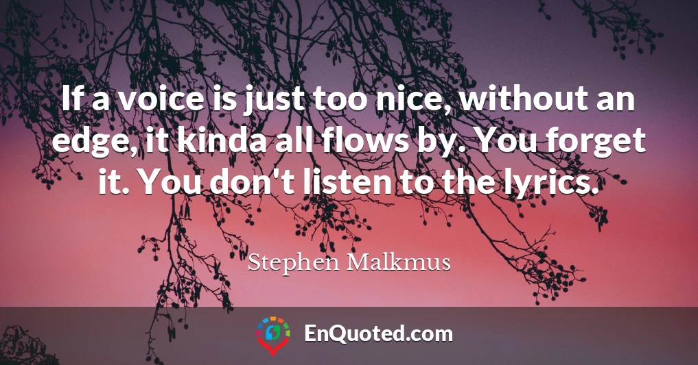 If a voice is just too nice, without an edge, it kinda all flows by. You forget it. You don't listen to the lyrics.