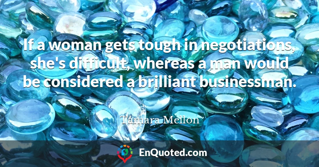If a woman gets tough in negotiations, she's difficult, whereas a man would be considered a brilliant businessman.