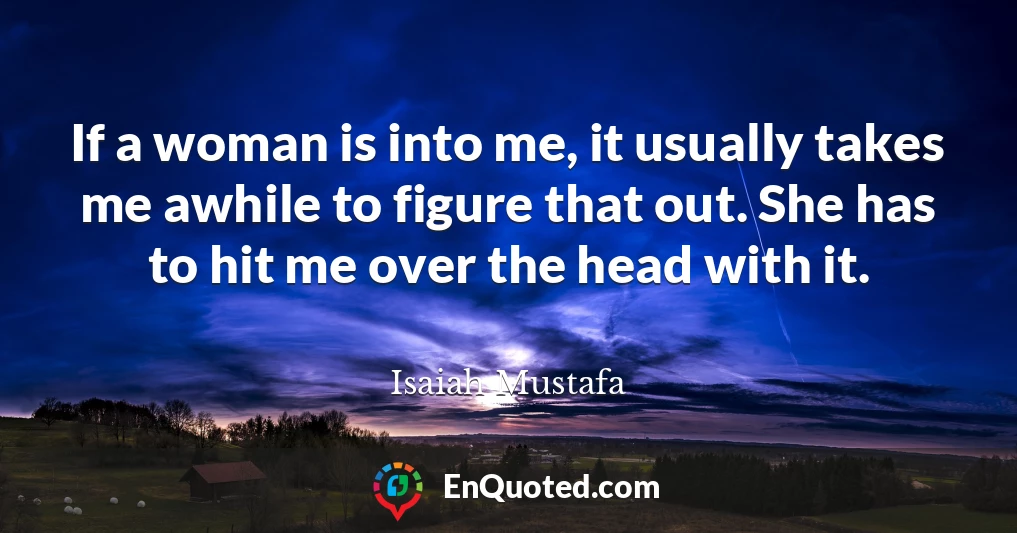 If a woman is into me, it usually takes me awhile to figure that out. She has to hit me over the head with it.