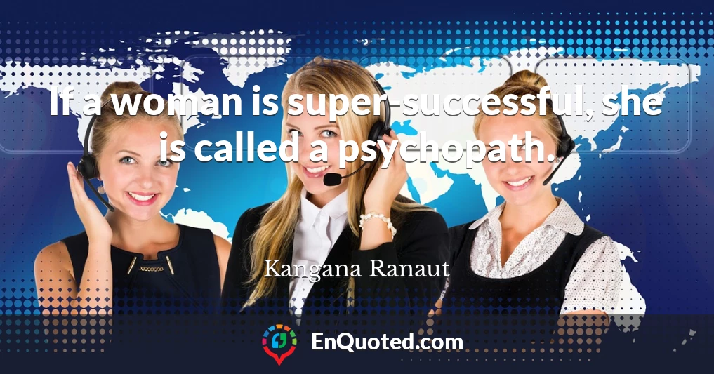 If a woman is super-successful, she is called a psychopath.