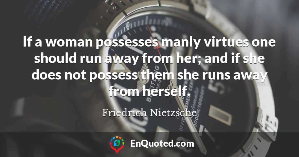 If a woman possesses manly virtues one should run away from her; and if she does not possess them she runs away from herself.