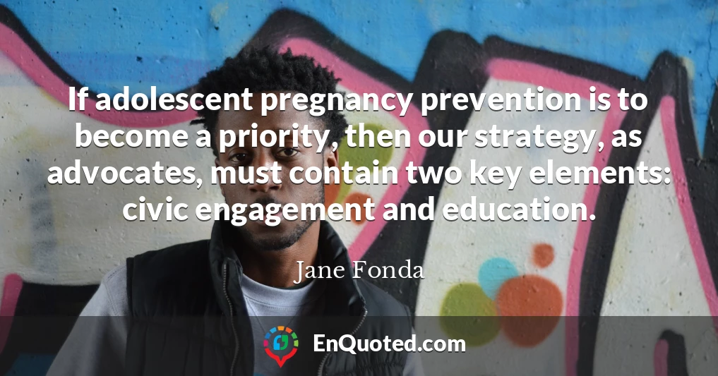 If adolescent pregnancy prevention is to become a priority, then our strategy, as advocates, must contain two key elements: civic engagement and education.
