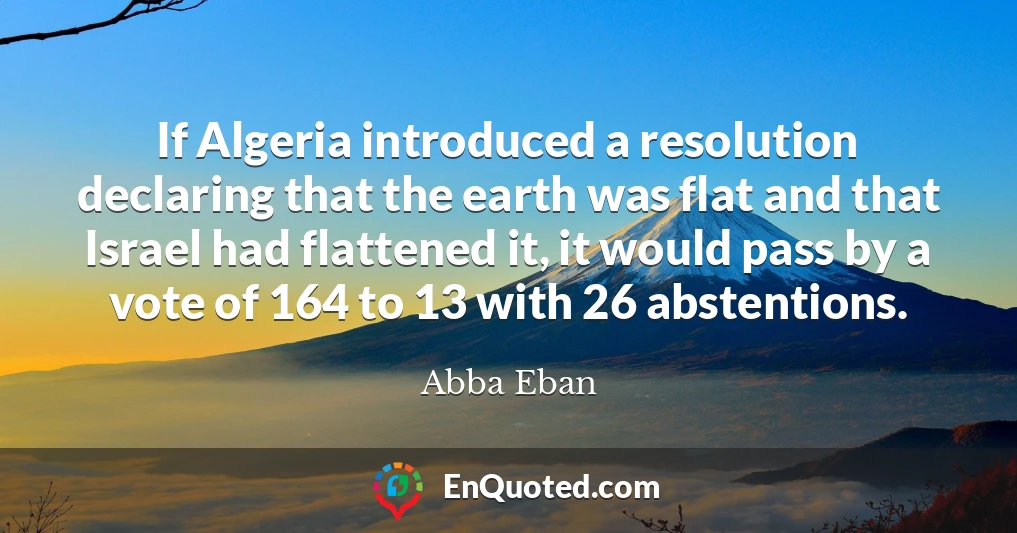 If Algeria introduced a resolution declaring that the earth was flat and that Israel had flattened it, it would pass by a vote of 164 to 13 with 26 abstentions.
