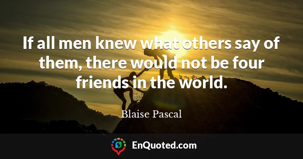 If all men knew what others say of them, there would not be four friends in the world.