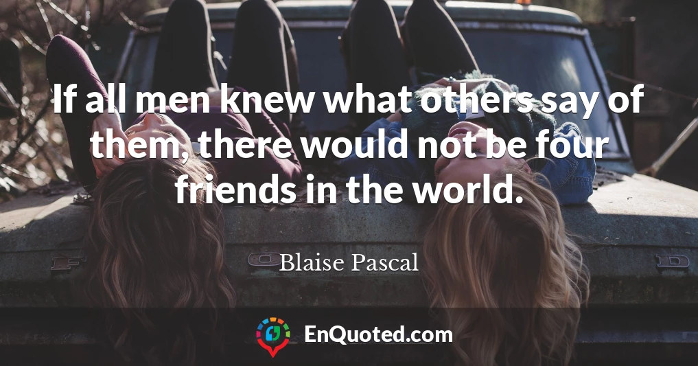 If all men knew what others say of them, there would not be four friends in the world.