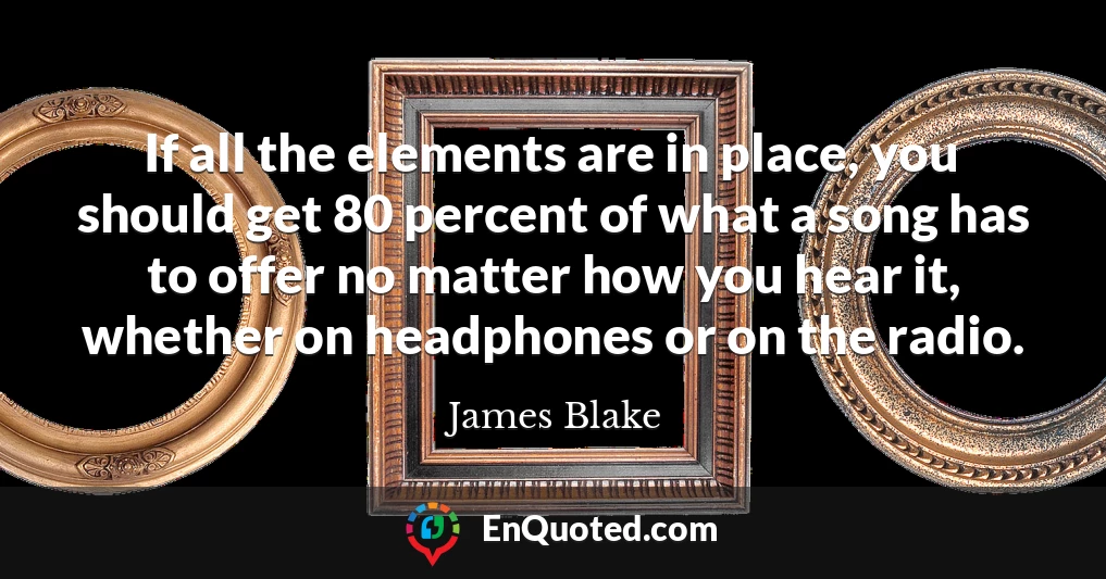 If all the elements are in place, you should get 80 percent of what a song has to offer no matter how you hear it, whether on headphones or on the radio.