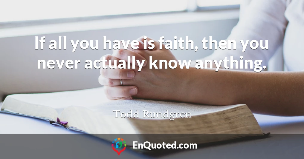 If all you have is faith, then you never actually know anything.