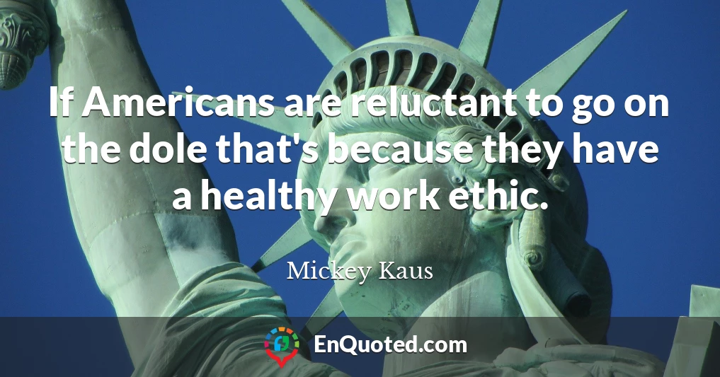 If Americans are reluctant to go on the dole that's because they have a healthy work ethic.