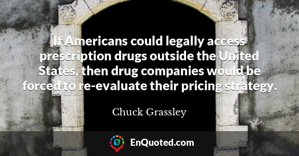 If Americans could legally access prescription drugs outside the United States, then drug companies would be forced to re-evaluate their pricing strategy.