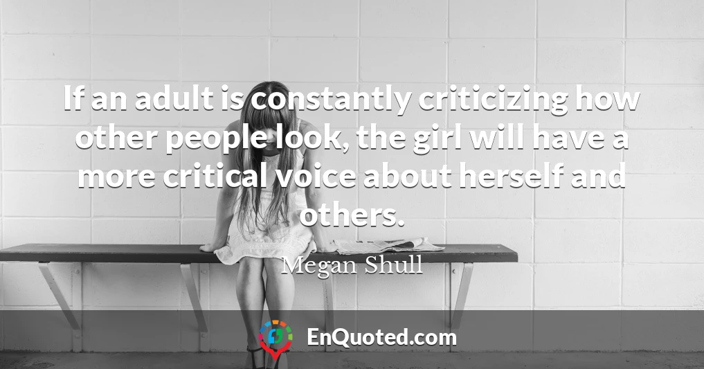 If an adult is constantly criticizing how other people look, the girl will have a more critical voice about herself and others.