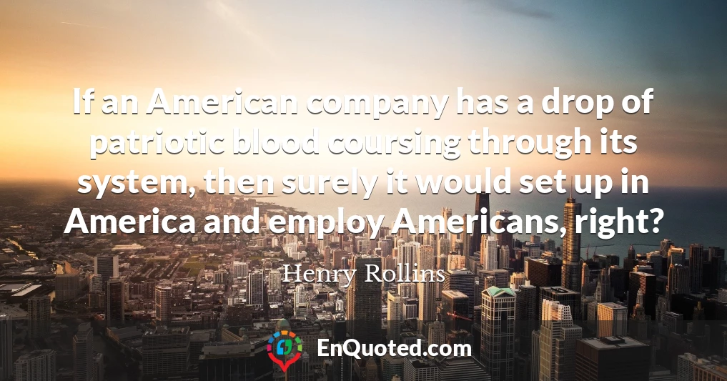 If an American company has a drop of patriotic blood coursing through its system, then surely it would set up in America and employ Americans, right?