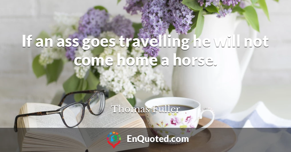 If an ass goes travelling he will not come home a horse.