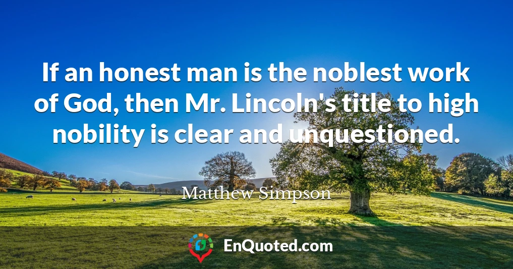 If an honest man is the noblest work of God, then Mr. Lincoln's title to high nobility is clear and unquestioned.