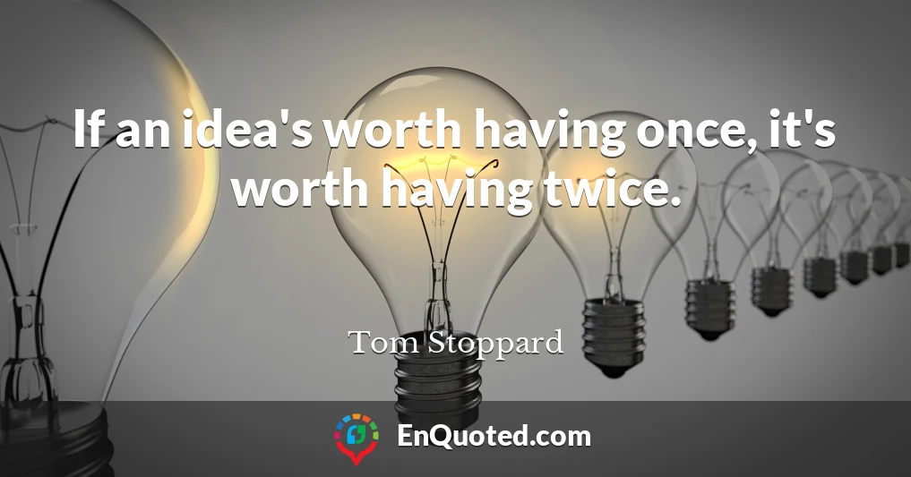If an idea's worth having once, it's worth having twice.