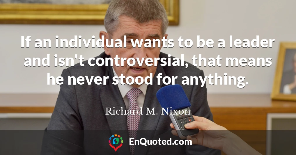 If an individual wants to be a leader and isn't controversial, that means he never stood for anything.