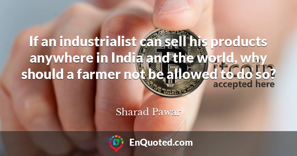 If an industrialist can sell his products anywhere in India and the world, why should a farmer not be allowed to do so?