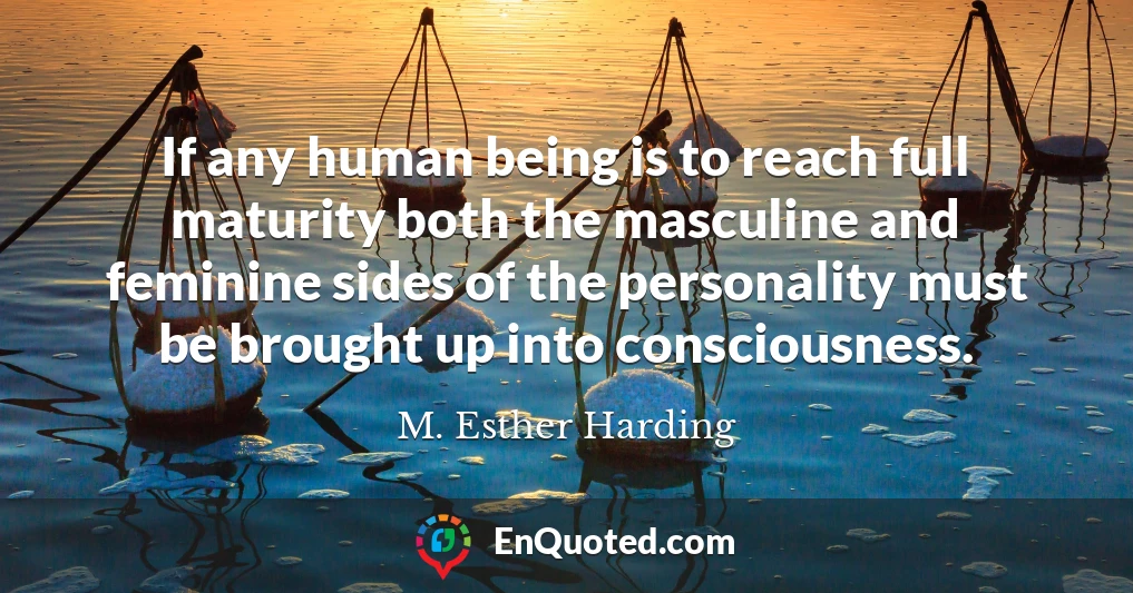 If any human being is to reach full maturity both the masculine and feminine sides of the personality must be brought up into consciousness.