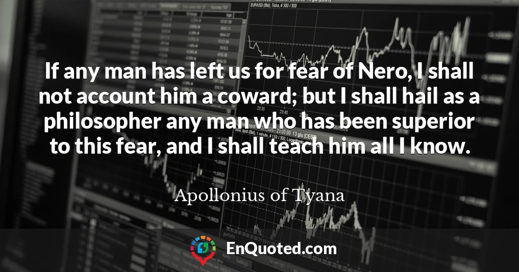If any man has left us for fear of Nero, I shall not account him a coward; but I shall hail as a philosopher any man who has been superior to this fear, and I shall teach him all I know.