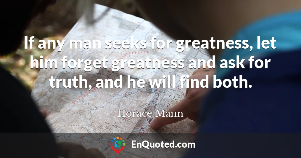 If any man seeks for greatness, let him forget greatness and ask for truth, and he will find both.