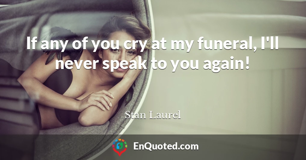 If any of you cry at my funeral, I'll never speak to you again!