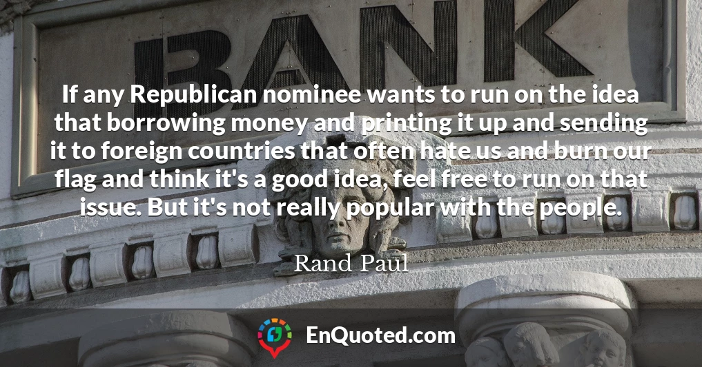 If any Republican nominee wants to run on the idea that borrowing money and printing it up and sending it to foreign countries that often hate us and burn our flag and think it's a good idea, feel free to run on that issue. But it's not really popular with the people.