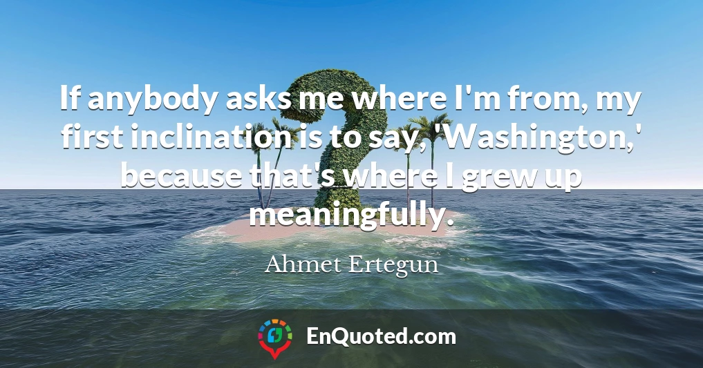 If anybody asks me where I'm from, my first inclination is to say, 'Washington,' because that's where I grew up meaningfully.