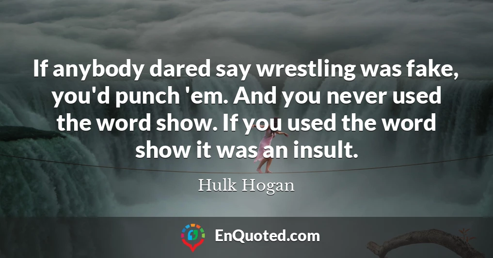 If anybody dared say wrestling was fake, you'd punch 'em. And you never used the word show. If you used the word show it was an insult.