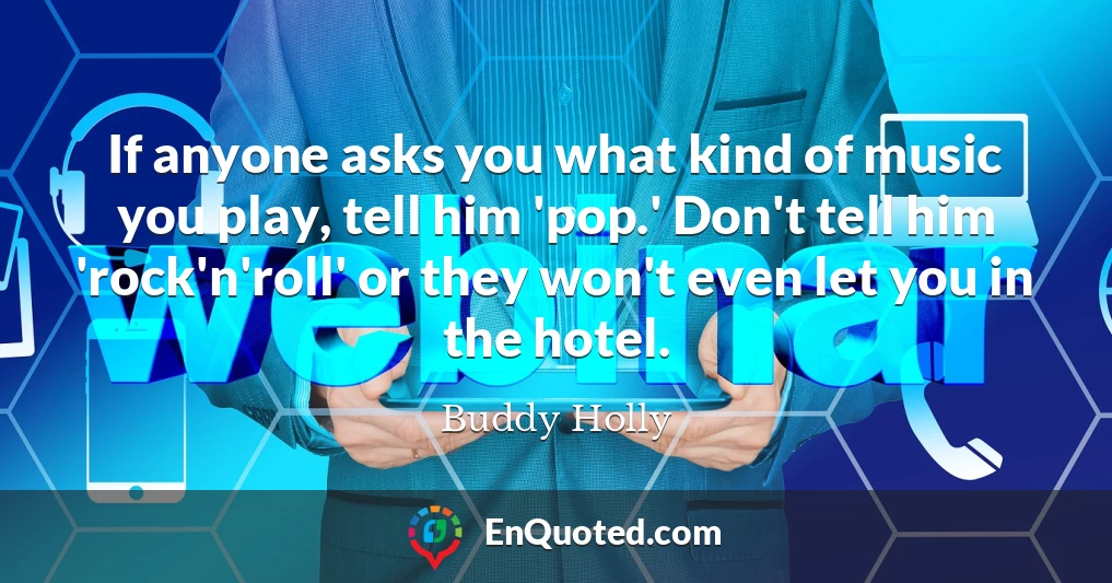 If anyone asks you what kind of music you play, tell him 'pop.' Don't tell him 'rock'n'roll' or they won't even let you in the hotel.