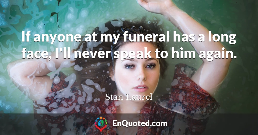 If anyone at my funeral has a long face, I'll never speak to him again.