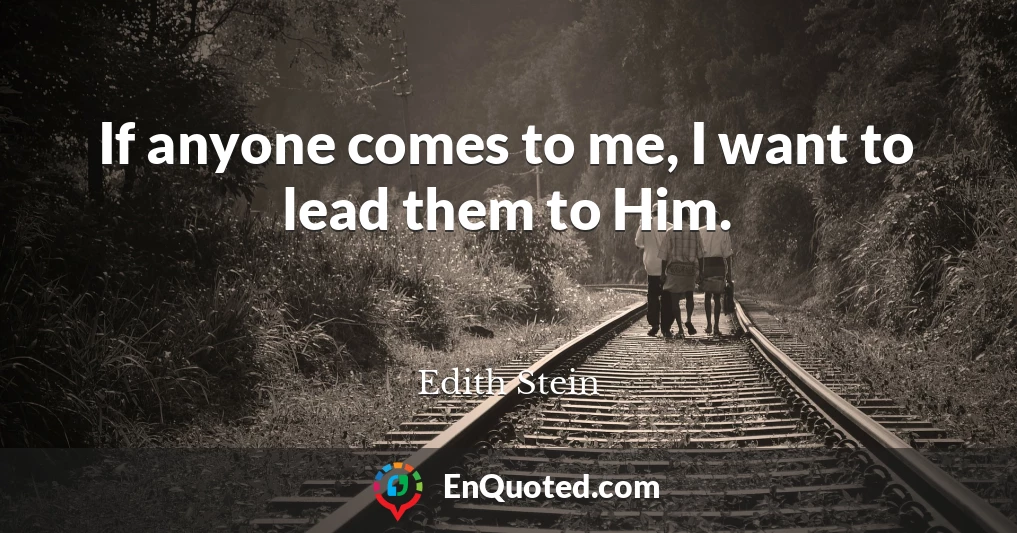 If anyone comes to me, I want to lead them to Him.